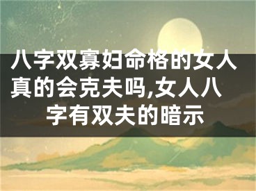 八字双寡妇命格的女人真的会克夫吗,女人八字有双夫的暗示