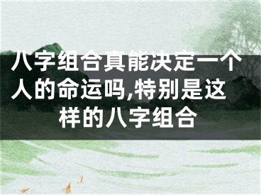 八字组合真能决定一个人的命运吗,特别是这样的八字组合