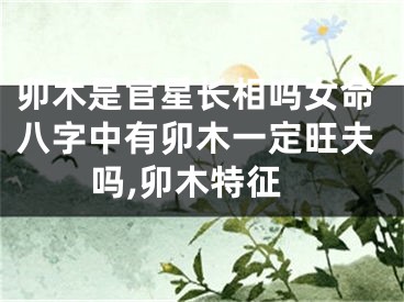 卯木是官星长相吗女命八字中有卯木一定旺夫吗,卯木特征
