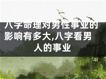 八字命理对男性事业的影响有多大,八字看男人的事业