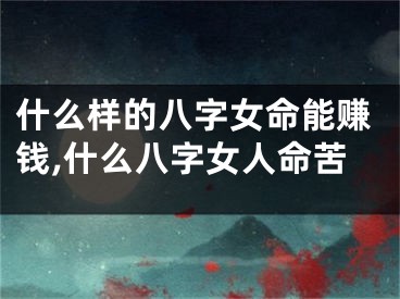 什么样的八字女命能赚钱,什么八字女人命苦