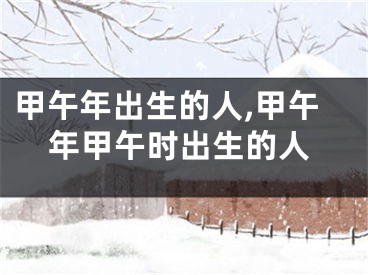 甲午年出生的人,甲午年甲午时出生的人