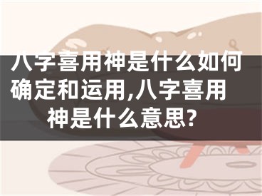八字喜用神是什么如何确定和运用,八字喜用神是什么意思?