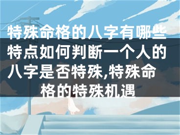 特殊命格的八字有哪些特点如何判断一个人的八字是否特殊,特殊命格的特殊机遇