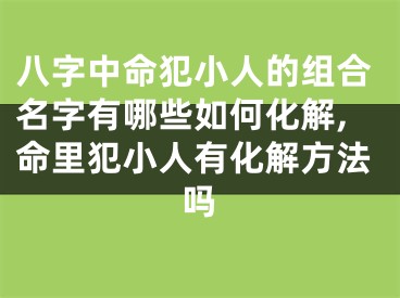 八字中命犯小人的组合名字有哪些如何化解,命里犯小人有化解方法吗