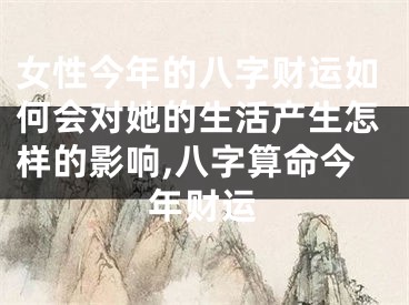 女性今年的八字财运如何会对她的生活产生怎样的影响,八字算命今年财运