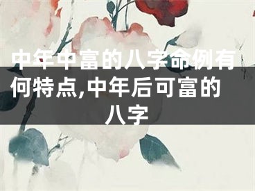中年中富的八字命例有何特点,中年后可富的八字