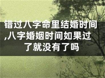 错过八字命里结婚时间,八字婚姻时间如果过了就没有了吗