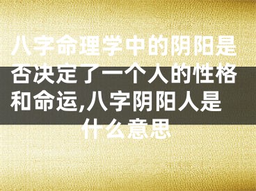 八字命理学中的阴阳是否决定了一个人的性格和命运,八字阴阳人是什么意思