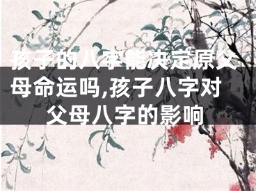 孩子的八字能决定原父母命运吗,孩子八字对父母八字的影响