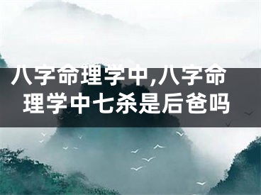 八字命理学中,八字命理学中七杀是后爸吗