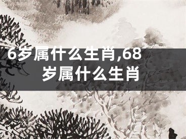 6岁属什么生肖,68岁属什么生肖