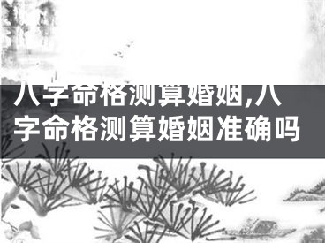 八字命格测算婚姻,八字命格测算婚姻准确吗