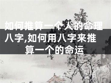 如何推算一个人的命理八字,如何用八字来推算一个的命运