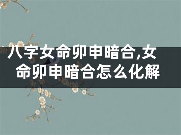 八字女命卯申暗合,女命卯申暗合怎么化解