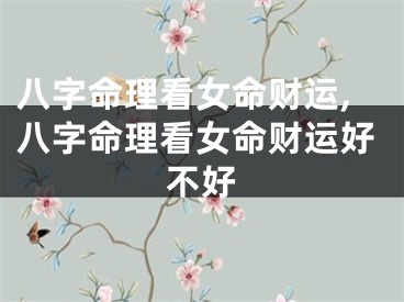 八字命理看女命财运,八字命理看女命财运好不好