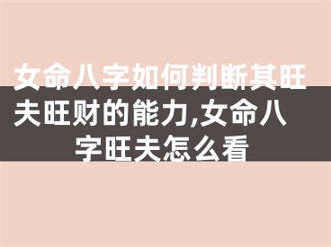 女命八字如何判断其旺夫旺财的能力,女命八字旺夫怎么看