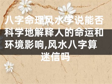 八字命理风水学说能否科学地解释人的命运和环境影响,风水八字算迷信吗