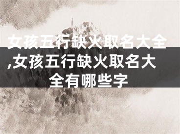 女孩五行缺火取名大全,女孩五行缺火取名大全有哪些字