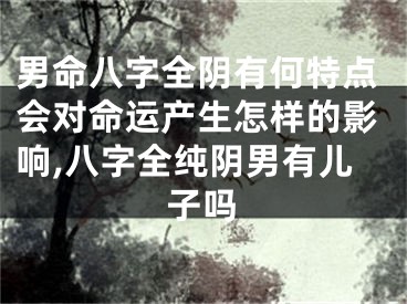 男命八字全阴有何特点会对命运产生怎样的影响,八字全纯阴男有儿子吗