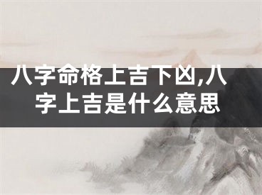 八字命格上吉下凶,八字上吉是什么意思