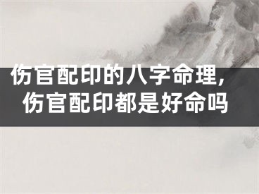伤官配印的八字命理,伤官配印都是好命吗