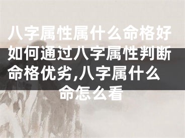 八字属性属什么命格好如何通过八字属性判断命格优劣,八字属什么命怎么看
