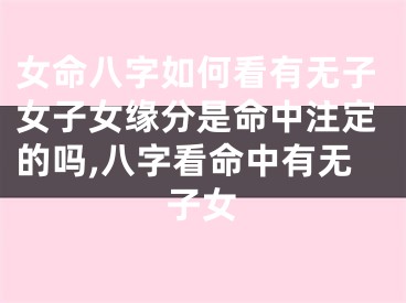 女命八字如何看有无子女子女缘分是命中注定的吗,八字看命中有无子女