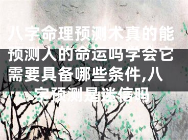 八字命理预测术真的能预测人的命运吗学会它需要具备哪些条件,八字预测是迷信吗