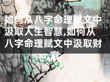 如何从八字命理赋文中汲取人生智慧,如何从八字命理赋文中汲取财富