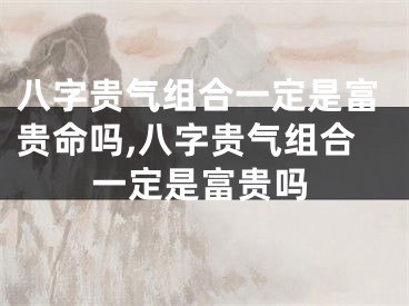 八字贵气组合一定是富贵命吗,八字贵气组合一定是富贵吗