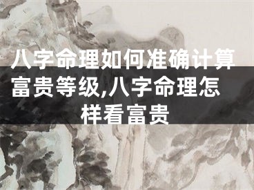 八字命理如何准确计算富贵等级,八字命理怎样看富贵