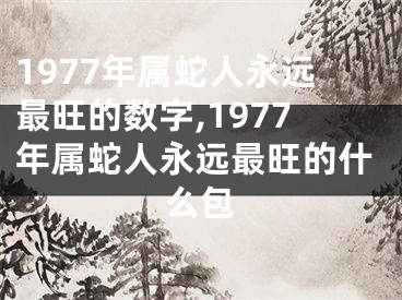 1977年属蛇人永远最旺的数字,1977年属蛇人永远最旺的什么包