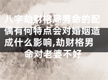 八字劫财格局男命的配偶有何特点会对婚姻造成什么影响,劫财格男命对老婆不好