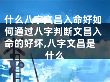 什么八字文昌入命好如何通过八字判断文昌入命的好坏,八字文昌是什么