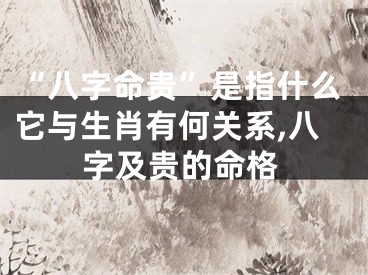 “八字命贵”是指什么它与生肖有何关系,八字及贵的命格