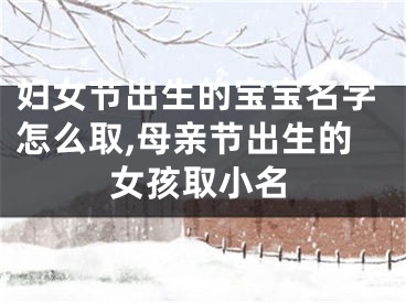妇女节出生的宝宝名字怎么取,母亲节出生的女孩取小名
