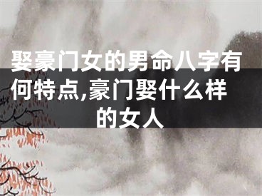 娶豪门女的男命八字有何特点,豪门娶什么样的女人