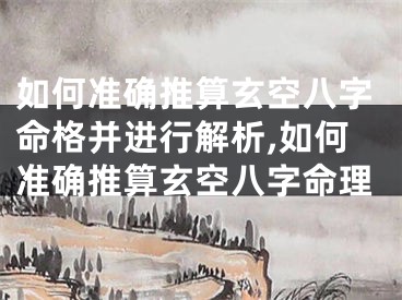 如何准确推算玄空八字命格并进行解析,如何准确推算玄空八字命理