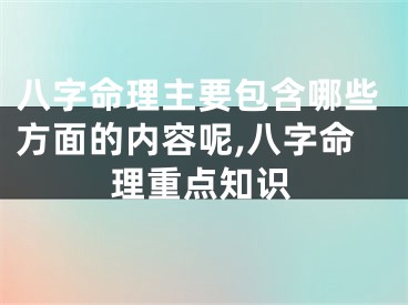 八字命理主要包含哪些方面的内容呢,八字命理重点知识