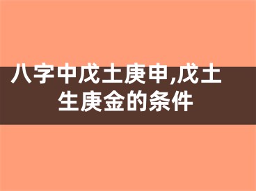 八字中戊土庚申,戊土生庚金的条件