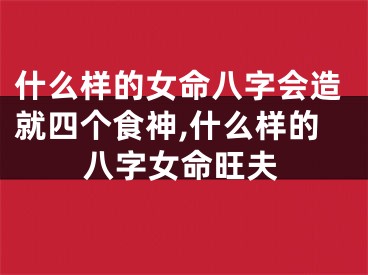 什么样的女命八字会造就四个食神,什么样的八字女命旺夫