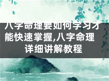 八字命理要如何学习才能快速掌握,八字命理详细讲解教程