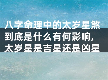 八字命理中的太岁星煞到底是什么有何影响,太岁星是吉星还是凶星