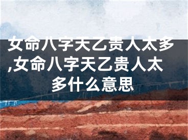 女命八字天乙贵人太多,女命八字天乙贵人太多什么意思