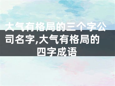 大气有格局的三个字公司名字,大气有格局的四字成语