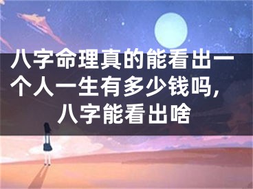 八字命理真的能看出一个人一生有多少钱吗,八字能看出啥