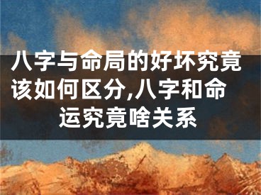 八字与命局的好坏究竟该如何区分,八字和命运究竟啥关系