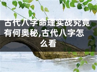 古代八字命理实战究竟有何奥秘,古代八字怎么看