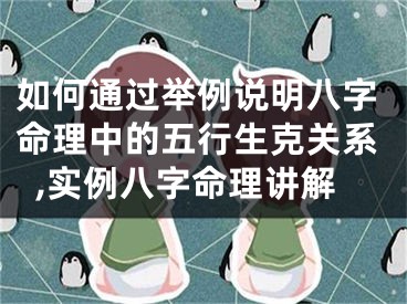 如何通过举例说明八字命理中的五行生克关系,实例八字命理讲解